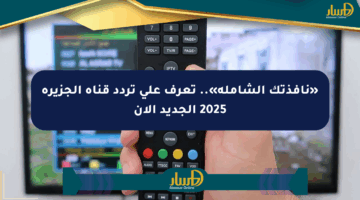 «نافذتك الشاملة».. تعرف على تردد قناة الجزيرة 2025 الجديد الآن